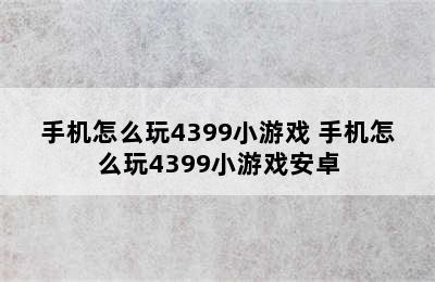 手机怎么玩4399小游戏 手机怎么玩4399小游戏安卓